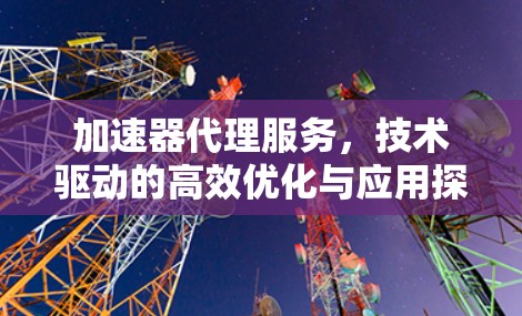 加速器代理服务，技术驱动的高效优化与应用探索