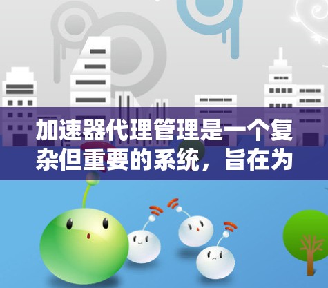加速器代理管理是一个复杂但重要的系统，旨在为加速器提供高效且安全的服务。以下是对加速器代理管理的详细分析和总结