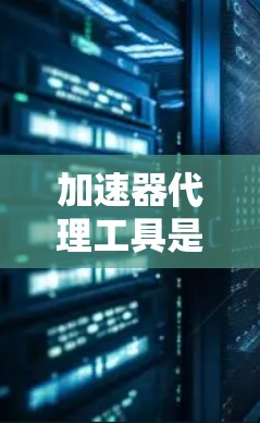 加速器代理工具是一种帮助用户加速网络连接的软件，主要功能包括下载和安装加速器、配置设置、使用加速器等步骤。以下是对加速器代理工具的详细总结
