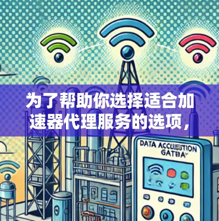 为了帮助你选择适合加速器代理服务的选项，以下是详细的分析和推荐