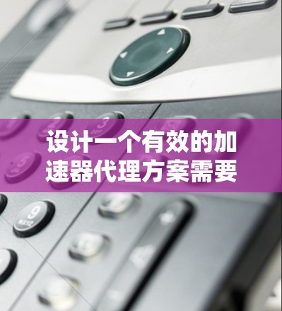设计一个有效的加速器代理方案需要综合考虑多个因素，以确保下载速度、安全性和用户体验的平衡。以下是逐步的解决方案