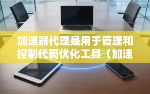 加速器代理是用于管理和控制代码优化工具（加速器）的工具，旨在提高代码执行效率。以下是关于加速器代理参数配置的详细指南