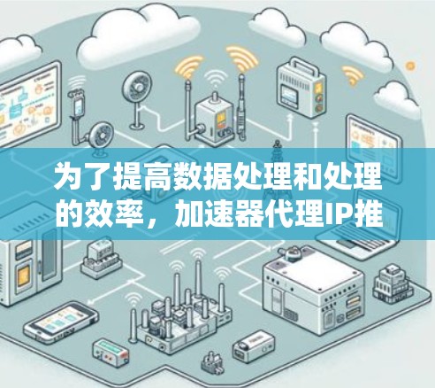 为了提高数据处理和处理的效率，加速器代理IP推荐是一个有效的工具。以下是对加速器代理的总结和建议，帮助您更好地利用这个工具
