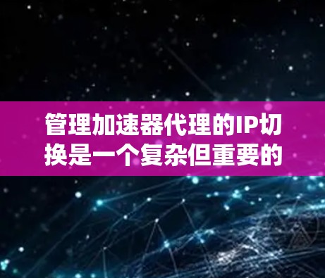 管理加速器代理的IP切换是一个复杂但重要的任务，涉及安全、规则管理和配置。以下是一个系统化的步骤指南