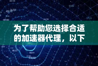 为了帮助您选择合适的加速器代理，以下是一些关键步骤和建议
