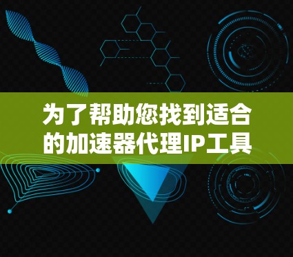 为了帮助您找到适合的加速器代理IP工具，以下是一些步骤性的建议，您可以按照以下步骤进行