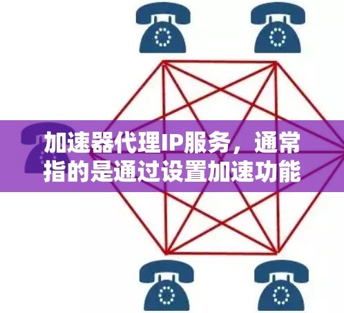 加速器代理IP服务，通常指的是通过设置加速功能来下载高速网络连接的软件，如QQ、微信等，以提高下载速度。以下是对加速器代理IP服务的详细说明