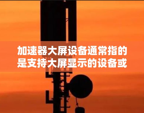 加速器大屏设备通常指的是支持大屏显示的设备或软件。以下是一些可能的相关信息和指导