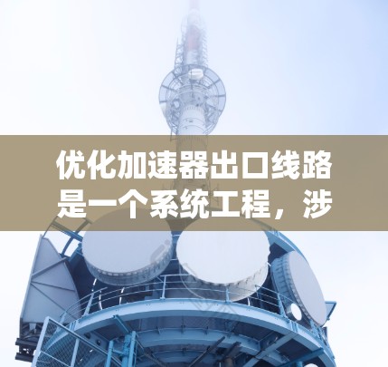 优化加速器出口线路是一个系统工程，涉及多个步骤和因素。以下是对这一过程的详细分步说明