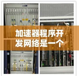加速器程序开发网络是一个整合加速器程序与网络资源的技术体系，旨在通过网络连接实现高性能计算机和加速器程序的高效协同工作。以下是对该领域的一些详细分析和总结