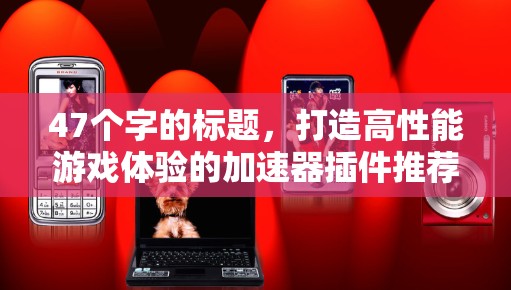 47个字的标题，打造高性能游戏体验的加速器插件推荐