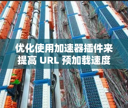 优化使用加速器插件来提高 URL 预加载速度，可以按照以下步骤进行