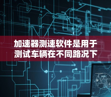 加速器测速软件是用于测试车辆在不同路况下的行驶速度的工具，具有广泛的应用价值。以下是对这些软件的详细介绍