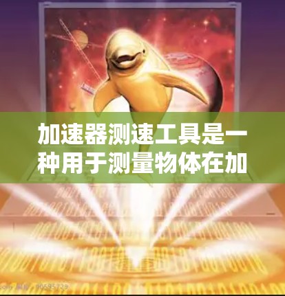 加速器测速工具是一种用于测量物体在加速过程中的速度变化的仪器，广泛应用于物理学和工业自动化领域。以下是对该类仪器的详细介绍