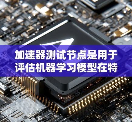 加速器测试节点是用于评估机器学习模型在特定硬件上的性能，通常使用GPU或TPU等高性能硬件。以下是一个详细的步骤指南，帮助您进行加速器测试节点的测试