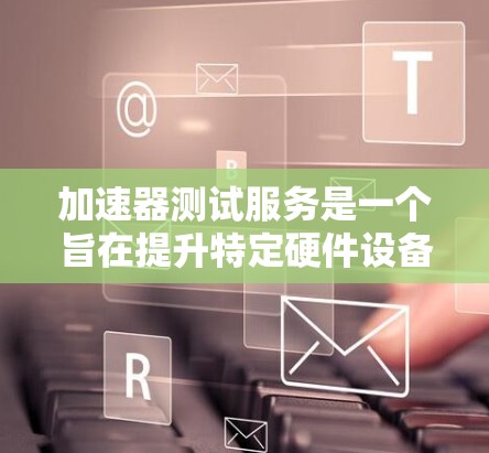 加速器测试服务是一个旨在提升特定硬件设备性能的关键工具，主要应用于图像处理、深度学习、计算数学和数据分析等领域。以下是对这一领域的详细总结