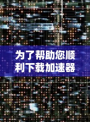 为了帮助您顺利下载加速器测试版本，以下是一些清晰的步骤指南