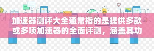 加速器测评大全通常指的是提供多款或多项加速器的全面评测，涵盖其功能、性能、适用场景、价格等。以下是几个常见的加速器及其评测