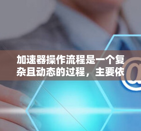 加速器操作流程是一个复杂且动态的过程，主要依赖于加速器服务器、加速器客户端以及潜在的其他服务器（如云服务器或本地服务器）的协作工作。以下是对加速器操作流程的详细分解