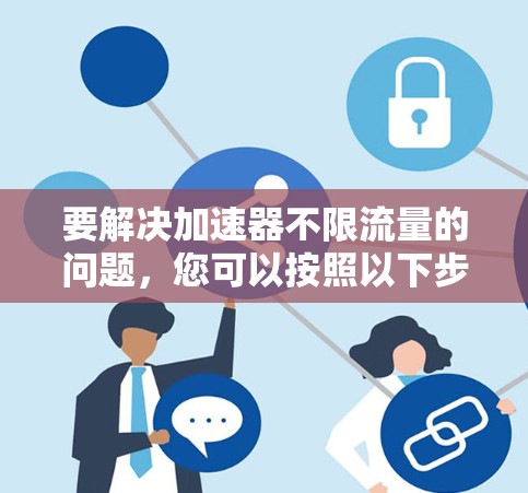 要解决加速器不限流量的问题，您可以按照以下步骤进行操作
