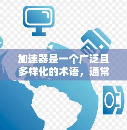加速器是一个广泛且多样化的术语，通常指在不同领域中用于加速或提高某个过程或效果的装置、工具或技术。以下是对加速器的详细分类和解释