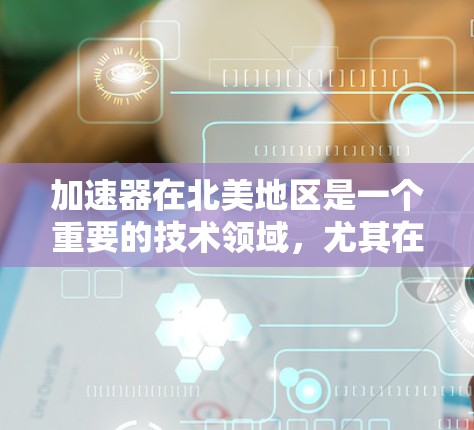 加速器在北美地区是一个重要的技术领域，尤其在计算机和电子设备加速方面。以下是关于北美加速器市场的详细信息