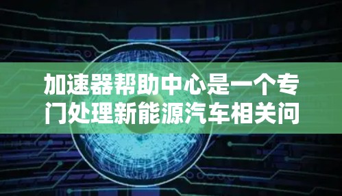 加速器帮助中心是一个专门处理新能源汽车相关问题的平台，旨在帮助用户从申请新能源车认证到咨询技术问题，再到分期付款等，提升用户在新能源车使用过程中的便捷性。以下是关于该中心的详细介绍