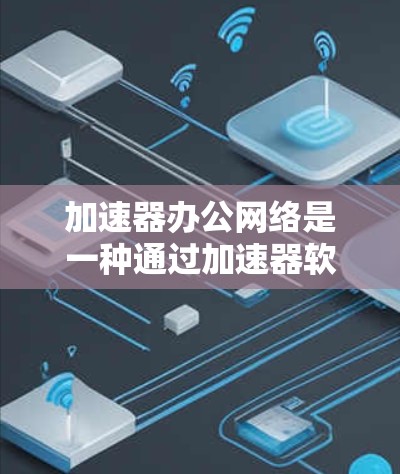 加速器办公网络是一种通过加速器软件优化办公网络的技术，旨在提升电脑和办公设备的网络连接速度，从而提高工作效率和用户体验。以下是关于加速器办公网络的简要介绍