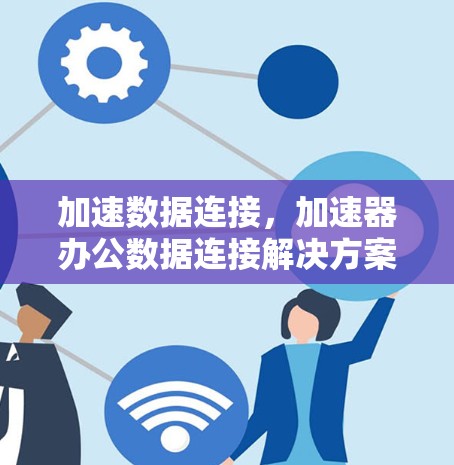 加速数据连接，加速器办公数据连接解决方案