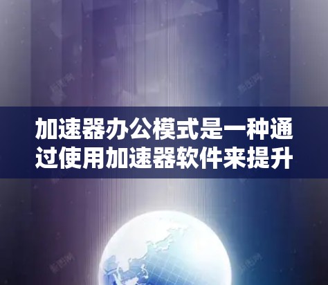 加速器办公模式是一种通过使用加速器软件来提升办公效率和生产力的办公方式。以下是对该模式的详细分析