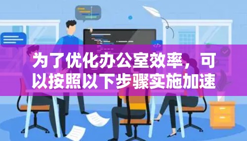 为了优化办公室效率，可以按照以下步骤实施加速器办公解决方案