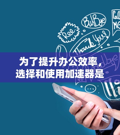 为了提升办公效率，选择和使用加速器是一个不错的选择。以下是对加速器使用的详细步骤和建议，帮助你更好地利用这些工具