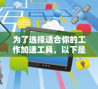 为了选择适合你的工作加速工具，以下是分步骤的建议