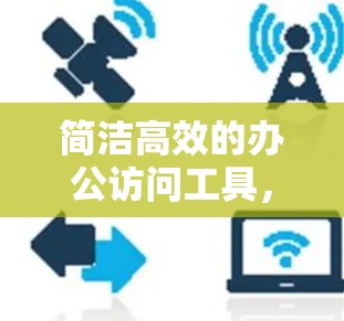 简洁高效的办公访问工具，助力高效便捷的办公工具
