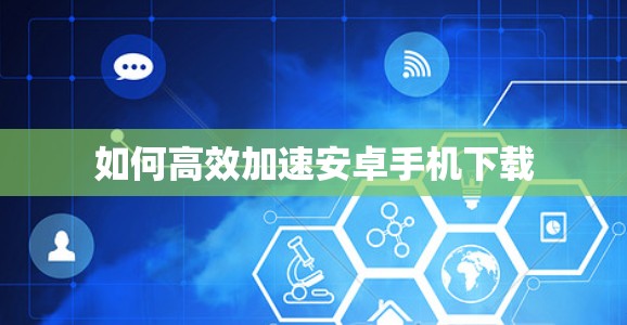 如何高效加速安卓手机下载