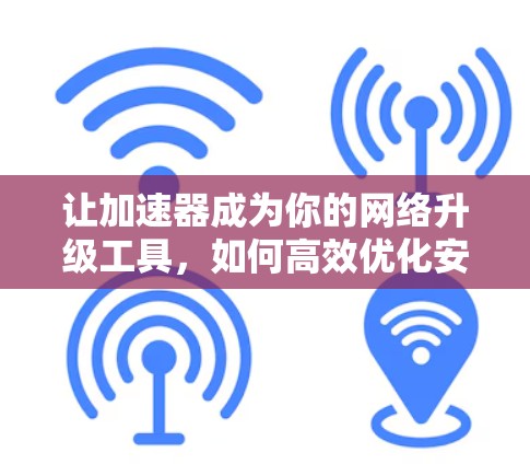让加速器成为你的网络升级工具，如何高效优化安卓网络性能