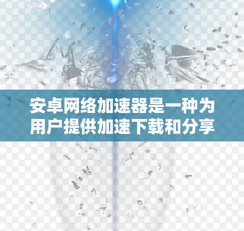 安卓网络加速器是一种为用户提供加速下载和分享资源的工具，通常用于在手机上快速访问下载好的视频、文件等。以下是对安卓网络加速器的详细介绍