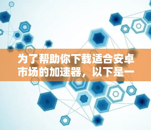 为了帮助你下载适合安卓市场的加速器，以下是一些步骤和建议