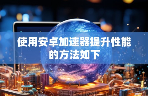 使用安卓加速器提升性能的方法如下