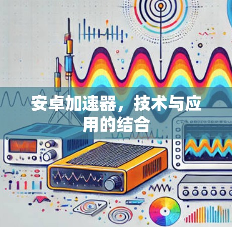 安卓加速器，技术与应用的结合
