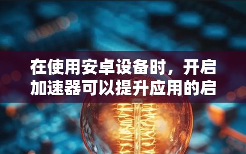 在使用安卓设备时，开启加速器可以提升应用的启动速度和用户体验。以下是一个清晰的步骤指南，帮助您在安卓设备上使用加速器