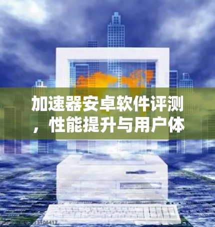 加速器安卓软件评测，性能提升与用户体验优化