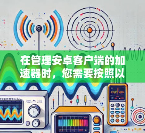 在管理安卓客户端的加速器时，您需要按照以下步骤进行操作
