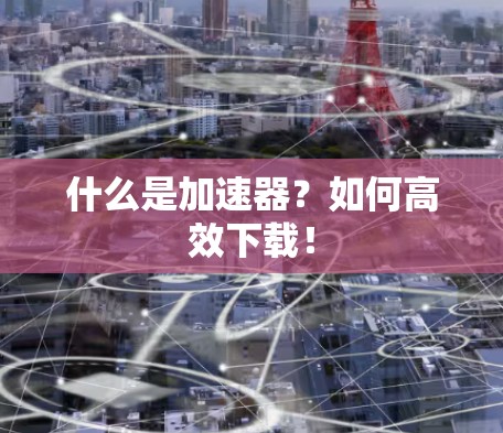 什么是加速器？如何高效下载！
