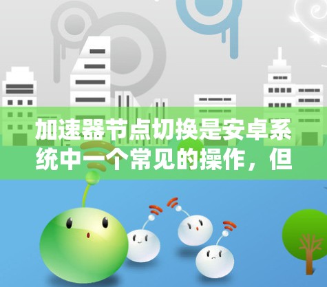 加速器节点切换是安卓系统中一个常见的操作，但需要仔细执行以确保成功。以下是详细的步骤指南