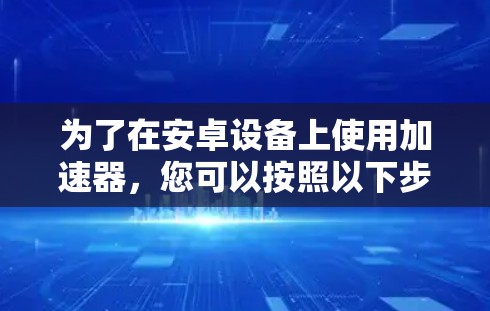 为了在安卓设备上使用加速器，您可以按照以下步骤进行操作