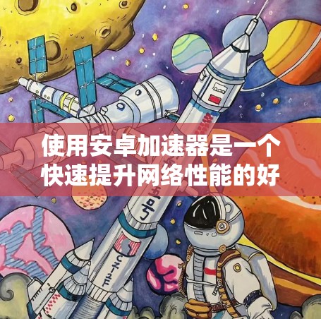 使用安卓加速器是一个快速提升网络性能的好方法，但也需要了解其基本概念和使用步骤。以下是对如何使用安卓加速器的详细指南