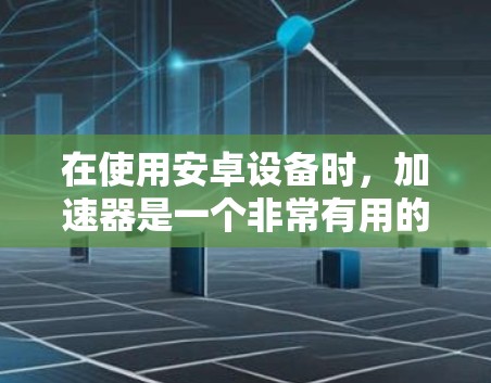 在使用安卓设备时，加速器是一个非常有用的工具，可以帮助你下载资源和应用。以下是一个有条理的步骤指南，帮助你使用安卓加速器