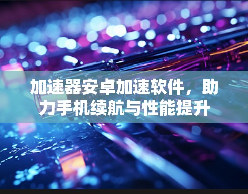 加速器安卓加速软件，助力手机续航与性能提升