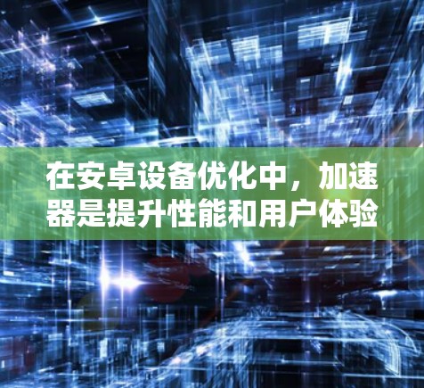 在安卓设备优化中，加速器是提升性能和用户体验的重要工具。以下是对加速器的详细总结